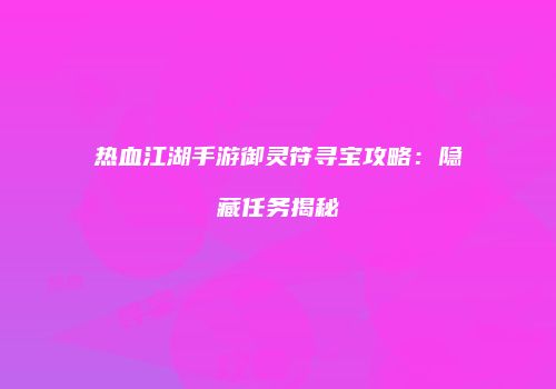 热血江湖手游御灵符寻宝攻略：隐藏任务揭秘