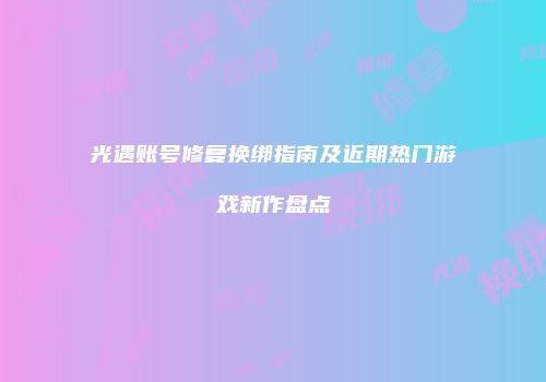 光遇账号修复换绑指南及近期热门游戏新作盘点