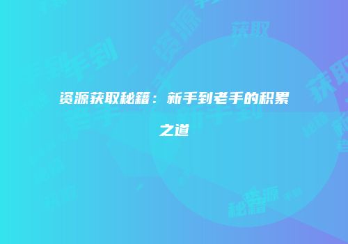 资源获取秘籍：新手到老手的积累之道