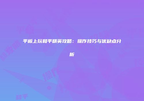 平板上玩和平精英攻略：操作技巧与优缺点分析