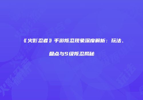 《火影忍者》手游叛忍现象深度解析：玩法、盘点与S级叛忍揭秘