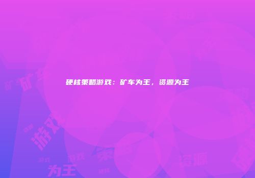 硬核策略游戏：矿车为王，资源为王