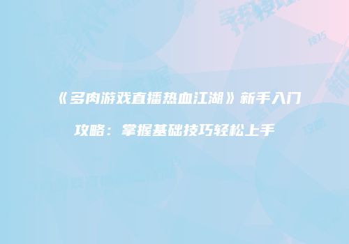 《多肉游戏直播热血江湖》新手入门攻略：掌握基础技巧轻松上手