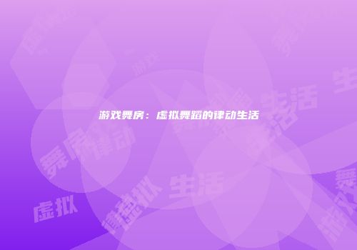 游戏舞房：虚拟舞蹈的律动生活