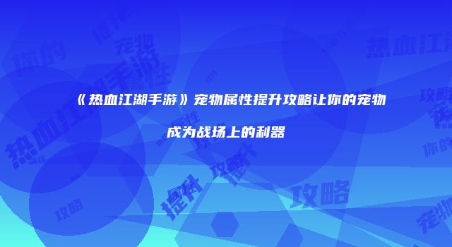 《热血江湖手游》宠物属性提升攻略让你的宠物成为战场上的利器