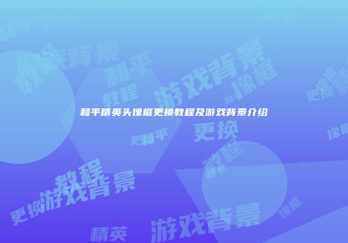 和平精英头像框更换教程及游戏背景介绍