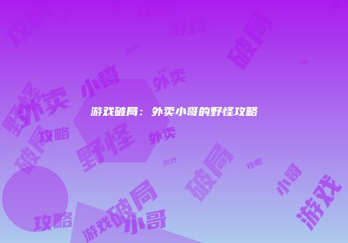 游戏破局：外卖小哥的野怪攻略