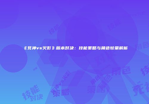 《死神vs火影》版本对决：技能策略与角色较量解析