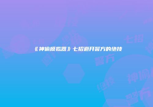 《神偷模拟器》七招避开警方的绝技