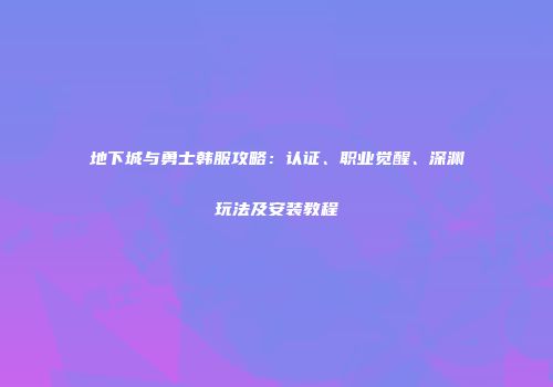 地下城与勇士韩服攻略：认证、职业觉醒、深渊玩法及安装教程
