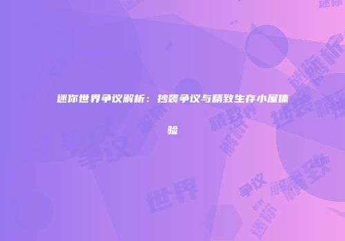 迷你世界争议解析：抄袭争议与精致生存小屋体验