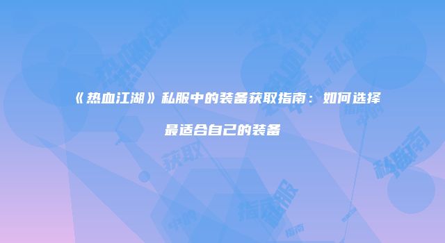 《热血江湖》私服中的装备获取指南：如何选择最适合自己的装备