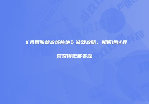 《兵营收益攻城掠地》游戏攻略:如何通过兵营获得更多资源