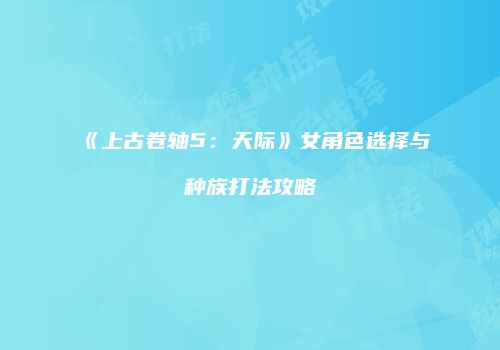 《上古卷轴5：天际》女角色选择与种族打法攻略