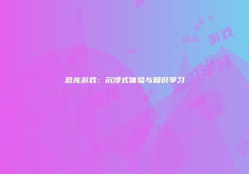 恐龙游戏：沉浸式体验与知识学习