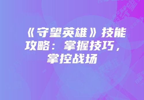 《守望英雄》技能攻略：掌握技巧，掌控战场