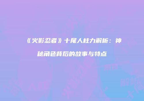 《火影忍者》十尾人柱力解析：神秘角色背后的故事与特点
