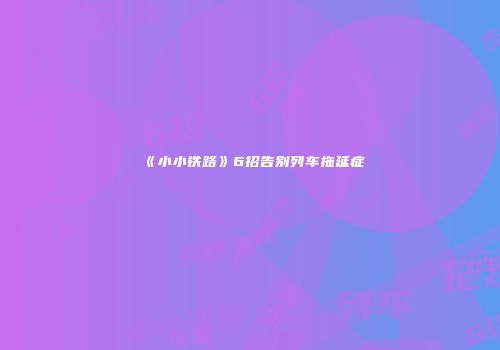 《小小铁路》6招告别列车拖延症