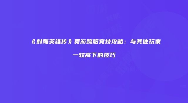 《射雕英雄传》页游跨服竞技攻略：与其他玩家一较高下的技巧