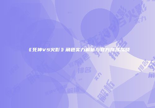 《死神VS火影》角色实力解析与官方排名揭晓