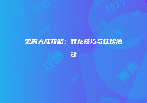 史前大陆攻略：养龙技巧与狂欢活动