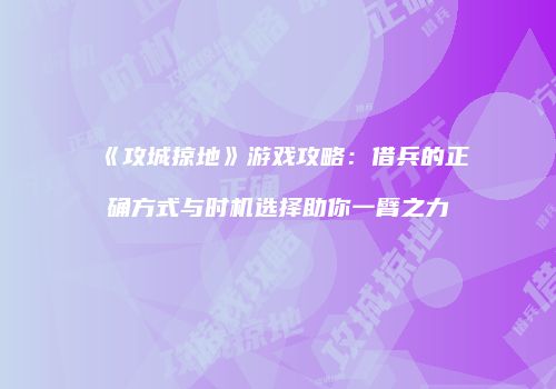 《攻城掠地》游戏攻略：借兵的正确方式与时机选择助你一臂之力