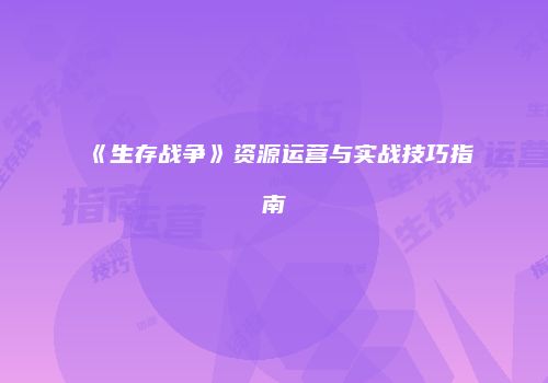 《生存战争》资源运营与实战技巧指南