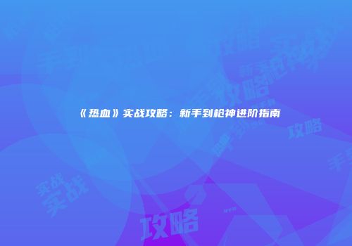 《热血》实战攻略：新手到枪神进阶指南