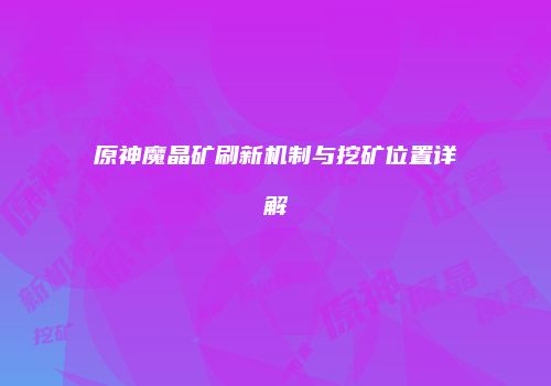 原神魔晶矿刷新机制与挖矿位置详解