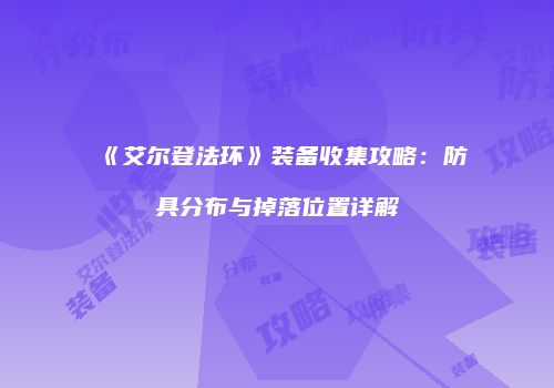 《艾尔登法环》装备收集攻略：防具分布与掉落位置详解