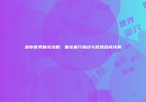 迷你世界屠龙攻略：黑龙巢穴挑战与武器合成详解