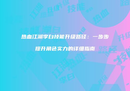 热血江湖李白技能升级路径：一步步提升角色实力的详细指南