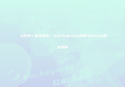 《原神》深度解析：Kuchagusha获取与Gacha系统揭秘