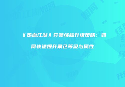 《热血江湖》符师经脉升级策略：如何快速提升角色等级与属性