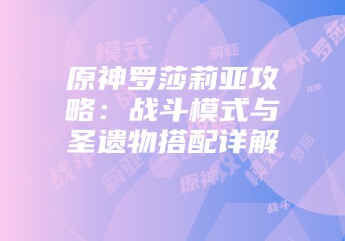 原神罗莎莉亚攻略：战斗模式与圣遗物搭配详解