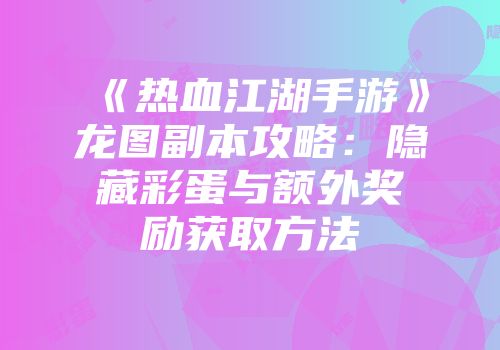 《热血江湖手游》龙图副本攻略：隐藏彩蛋与额外奖励获取方法