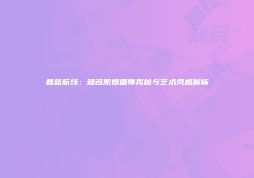 碧蓝航线：知名舰娘画师揭秘与艺术风格解析