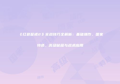 《红色警戒2》实战技巧全解析：基础操作、国家特色、高级秘籍与战术应用