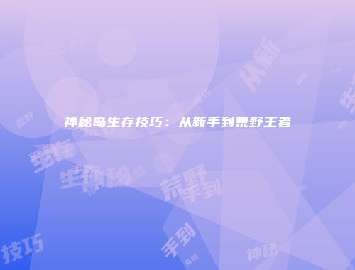 神秘岛生存技巧：从新手到荒野王者