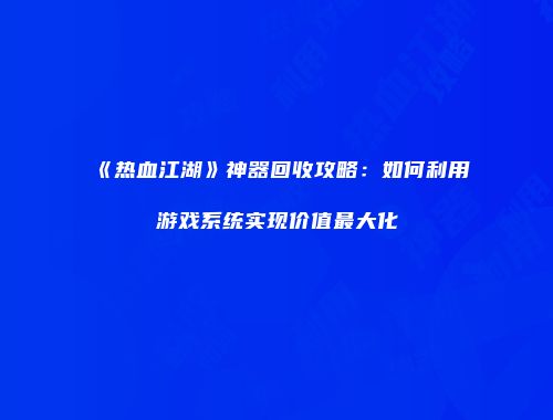 《热血江湖》神器回收攻略：如何利用游戏系统实现价值最大化