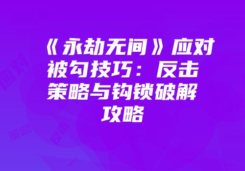 《永劫无间》应对被勾技巧：反击策略与钩锁破解攻略