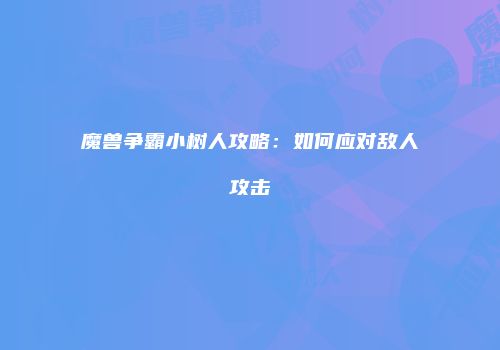 魔兽争霸小树人攻略：如何应对敌人攻击