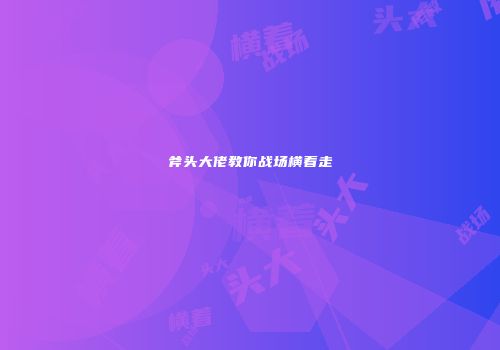 斧头大佬教你战场横着走