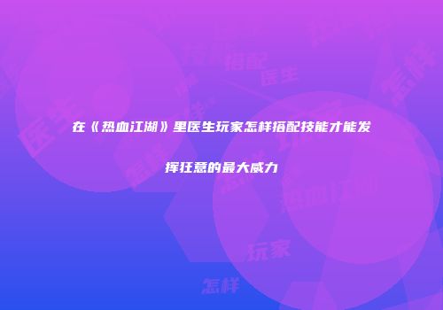 在《热血江湖》里医生玩家怎样搭配技能才能发挥狂意的最大威力
