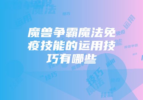 魔兽争霸魔法免疫技能的运用技巧有哪些