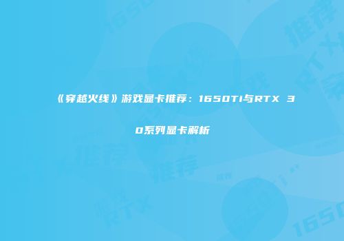 《穿越火线》游戏显卡推荐：1650Ti与RTX 30系列显卡解析