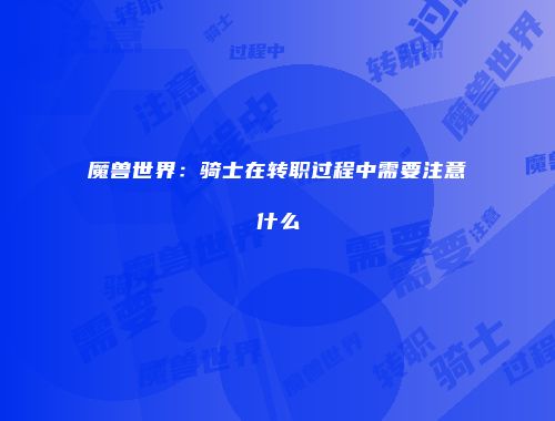 魔兽世界：骑士在转职过程中需要注意什么