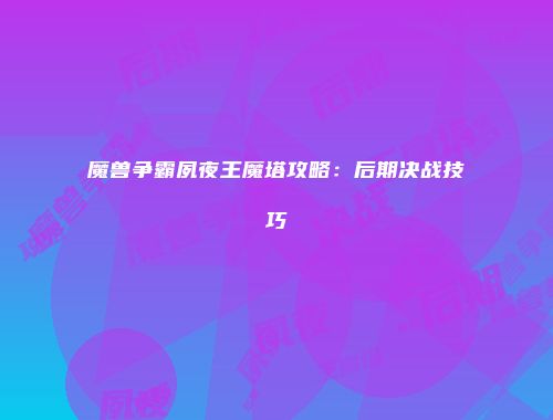 魔兽争霸夙夜王魔塔攻略：后期决战技巧