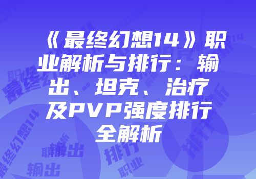 《最终幻想14》职业解析与排行：输出、坦克、治疗及PVP强度排行全解析
