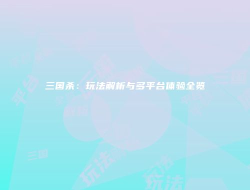三国杀：玩法解析与多平台体验全览